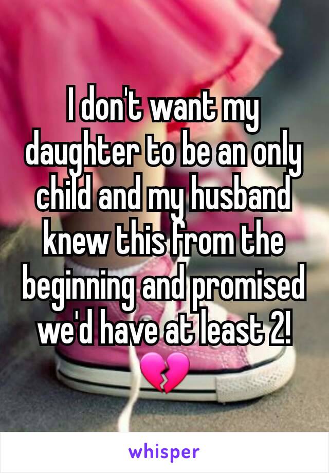 I don't want my daughter to be an only child and my husband knew this from the beginning and promised we'd have at least 2! 💔