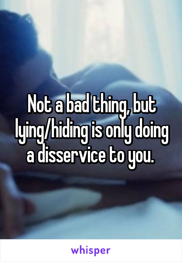 Not a bad thing, but lying/hiding is only doing a disservice to you. 