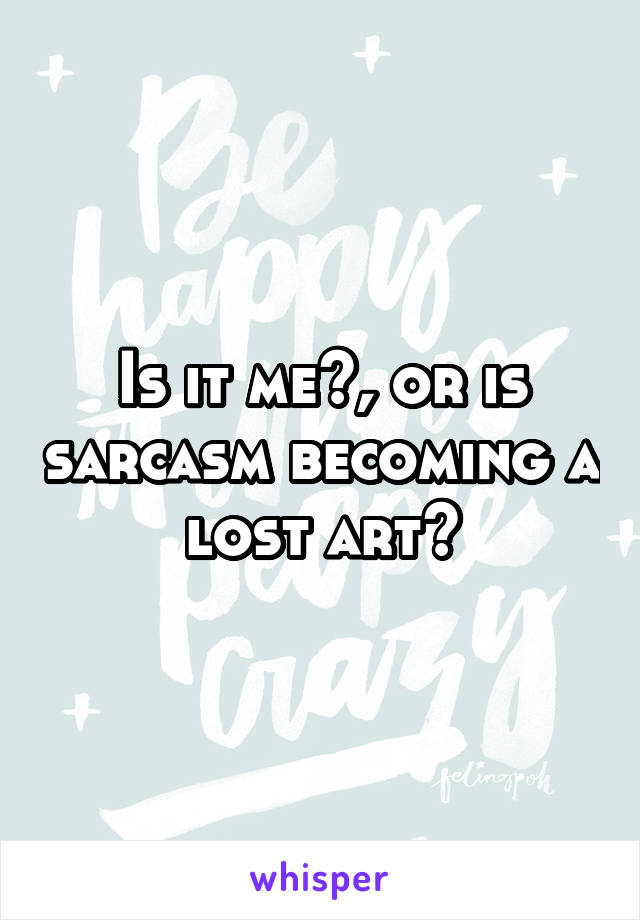 Is it me?, or is sarcasm becoming a lost art?