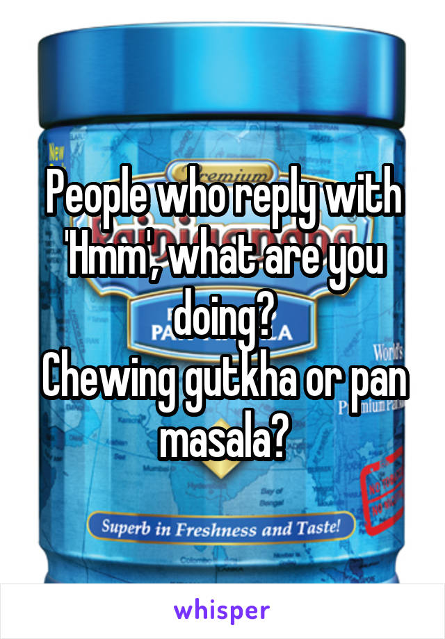 People who reply with 'Hmm', what are you doing?
Chewing gutkha or pan masala?