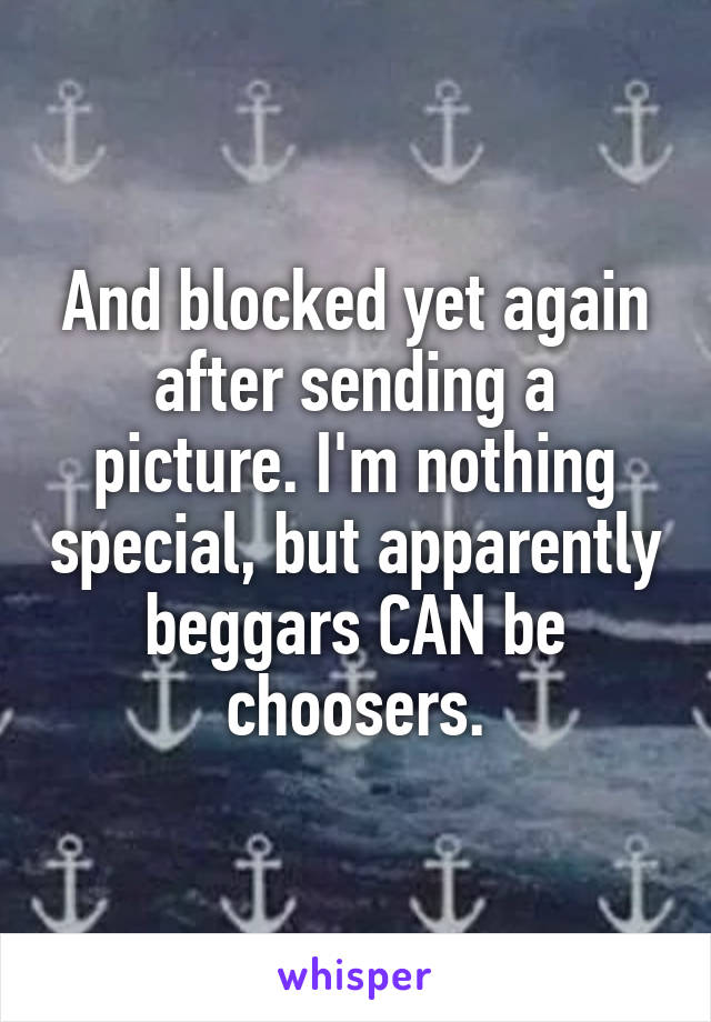 And blocked yet again after sending a picture. I'm nothing special, but apparently beggars CAN be choosers.