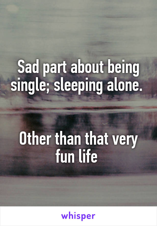 Sad part about being single; sleeping alone. 


Other than that very fun life 