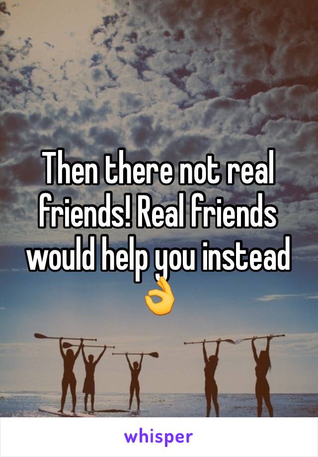 Then there not real friends! Real friends would help you instead 👌