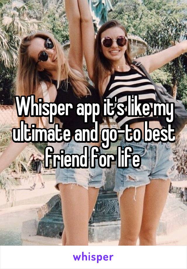 Whisper app it's like my ultimate and go-to best friend for life 