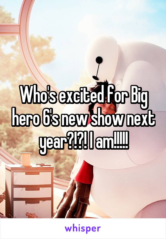 Who's excited for Big hero 6's new show next year?!?! I am!!!!!