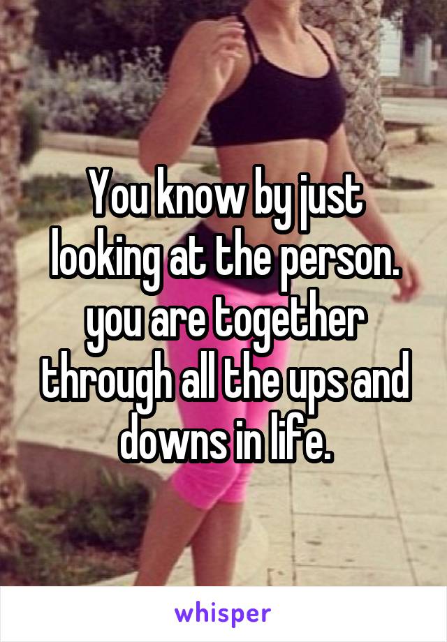 You know by just looking at the person. you are together through all the ups and downs in life.