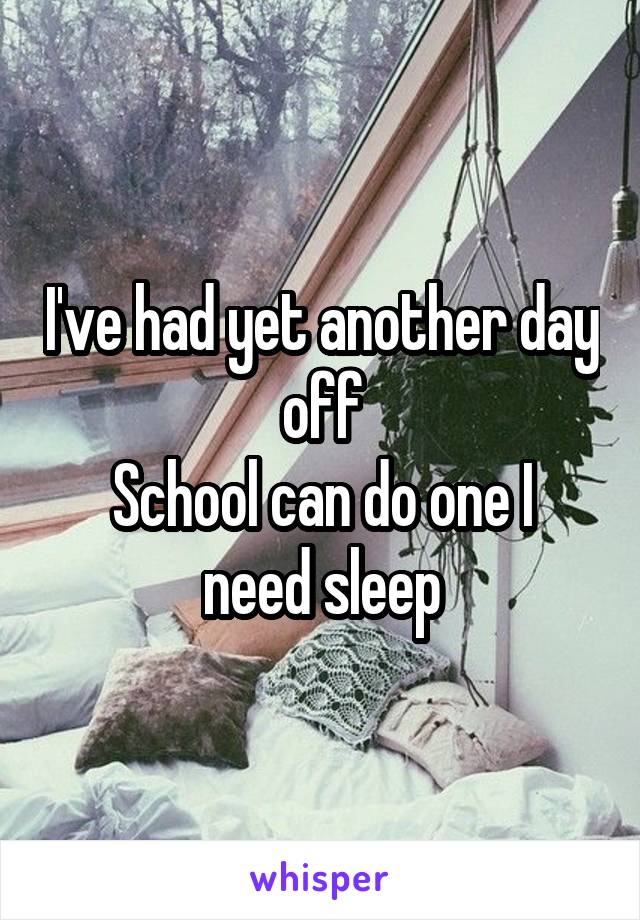 I've had yet another day off
School can do one I need sleep