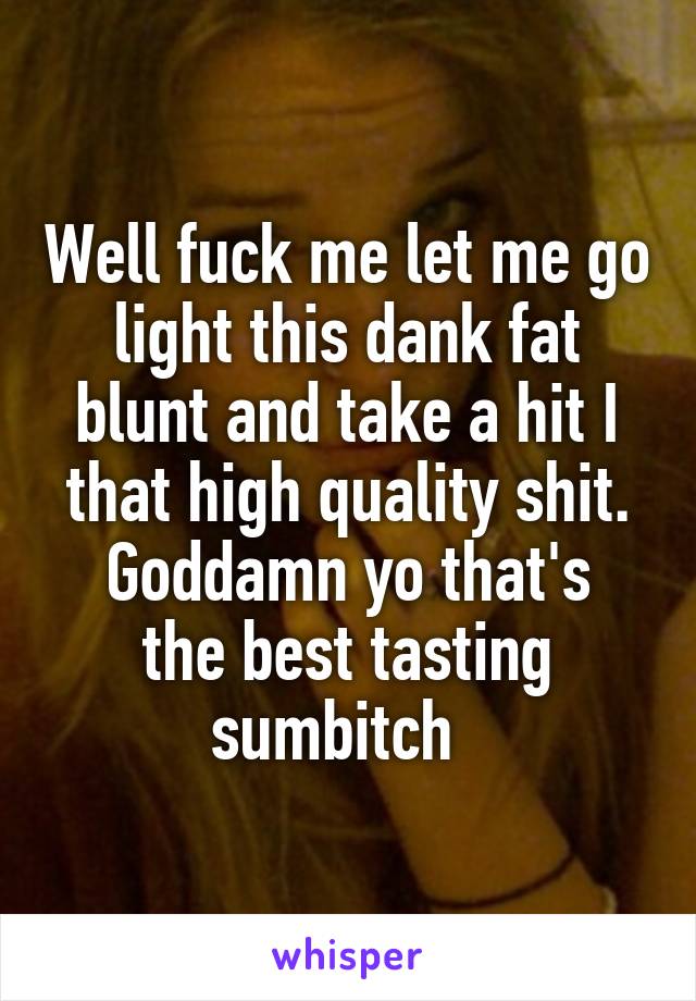 Well fuck me let me go light this dank fat blunt and take a hit I that high quality shit.
Goddamn yo that's the best tasting sumbitch  