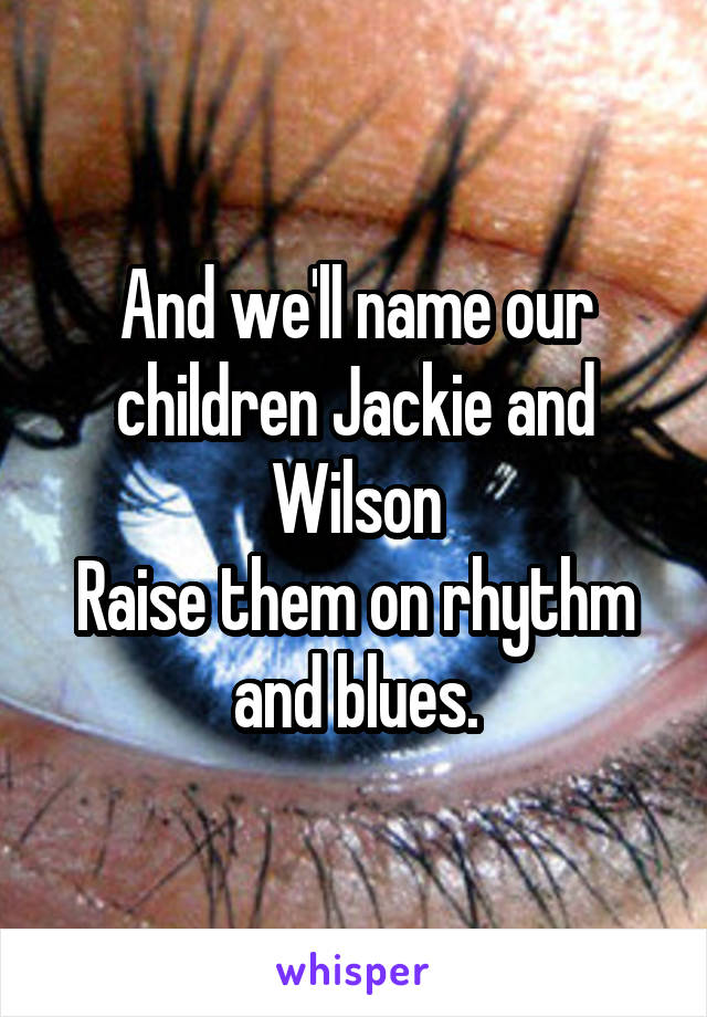 And we'll name our children Jackie and Wilson
Raise them on rhythm and blues.