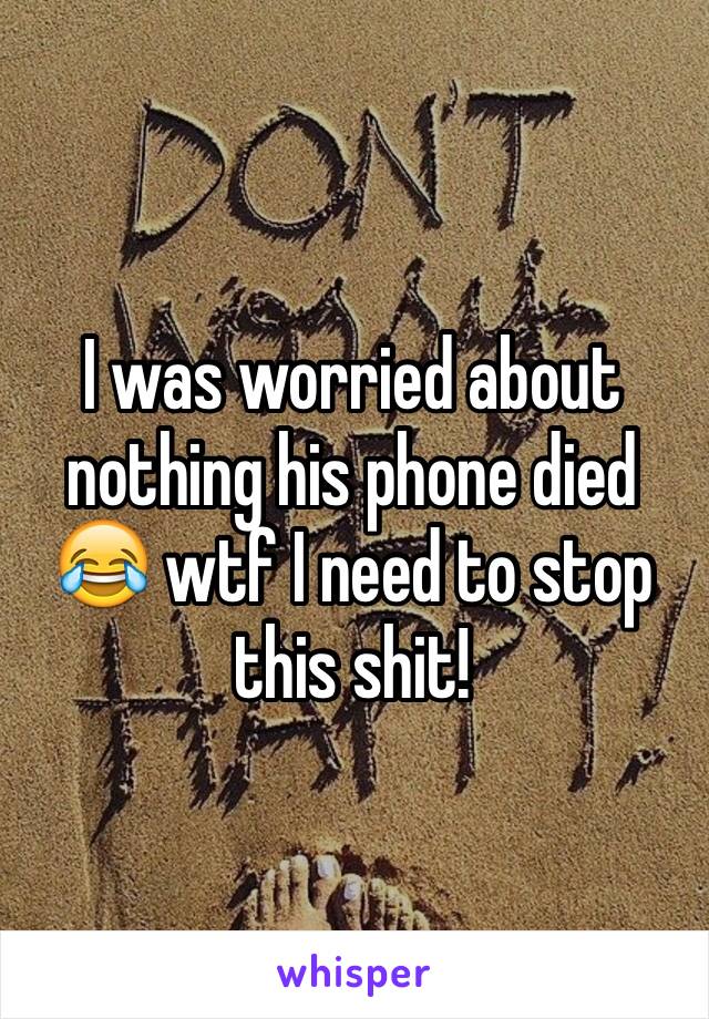 I was worried about nothing his phone died 😂 wtf I need to stop this shit!