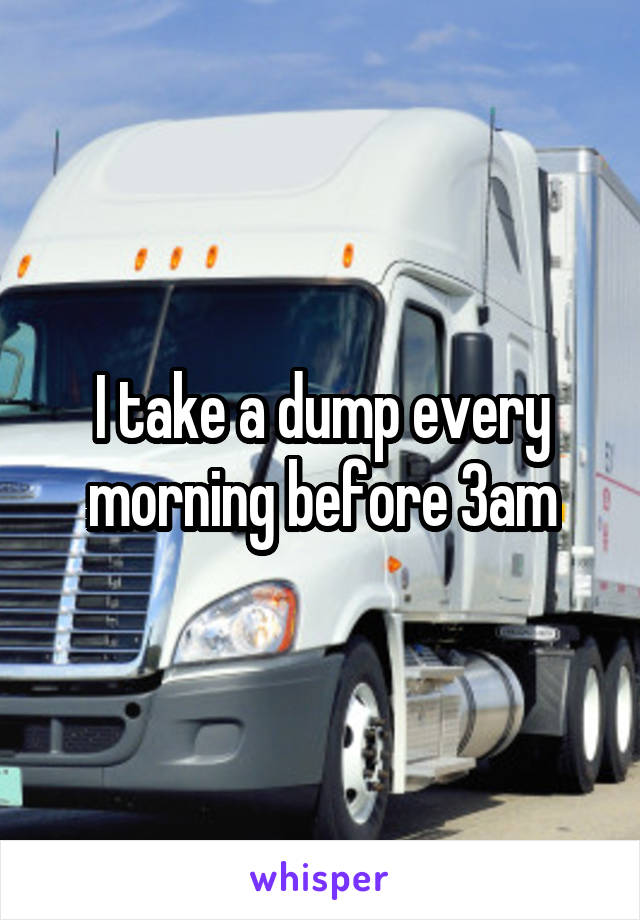 I take a dump every morning before 3am