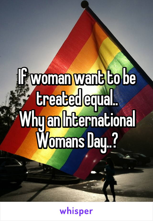 If woman want to be treated equal..
Why an International Womans Day..?