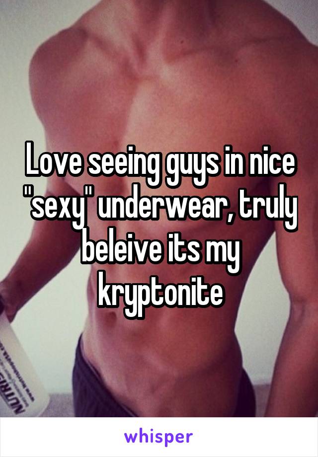 Love seeing guys in nice "sexy" underwear, truly beleive its my kryptonite