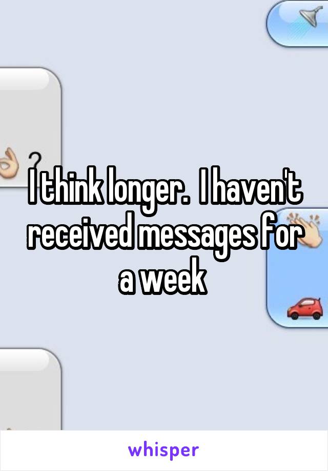 I think longer.  I haven't received messages for a week 