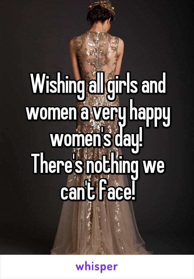 Wishing all girls and women a very happy women's day! 
There's nothing we can't face!