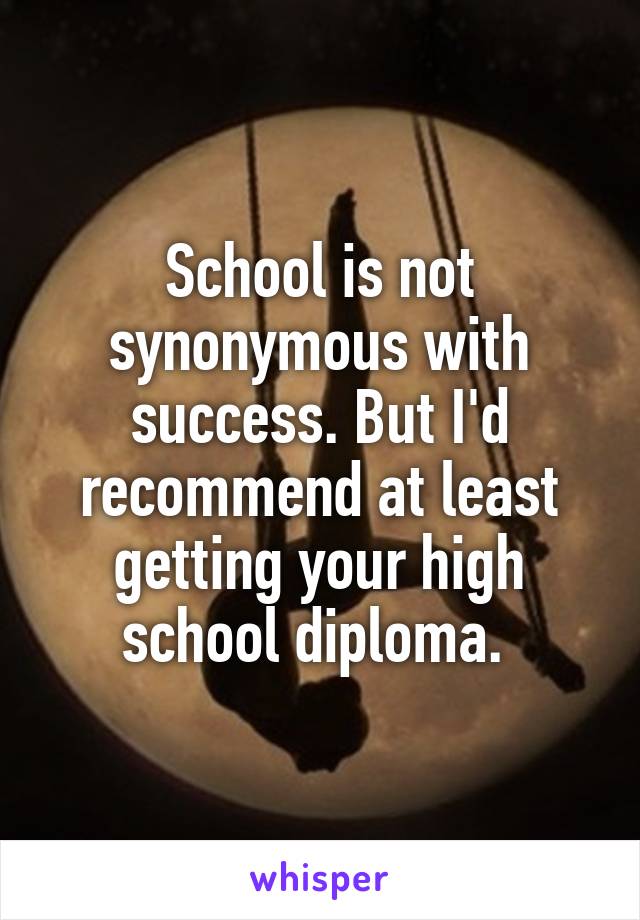 School is not synonymous with success. But I'd recommend at least getting your high school diploma. 