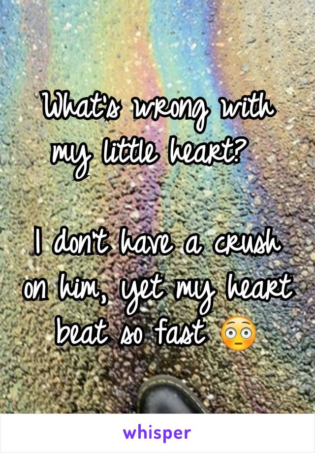 What's wrong with my little heart? 

I don't have a crush on him, yet my heart beat so fast 😳