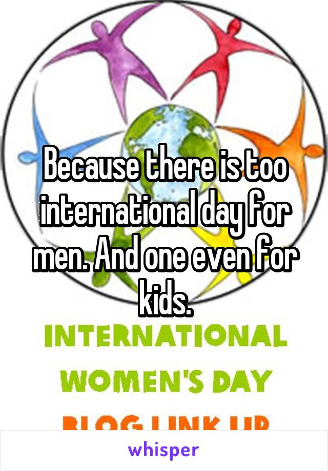 Because there is too international day for men. And one even for kids.