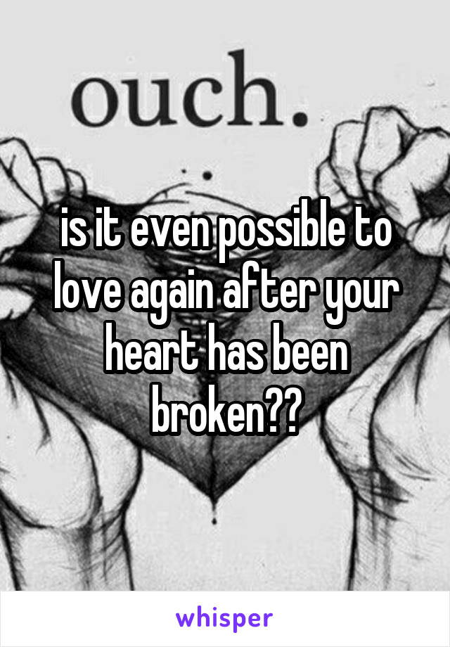 is it even possible to love again after your heart has been broken??