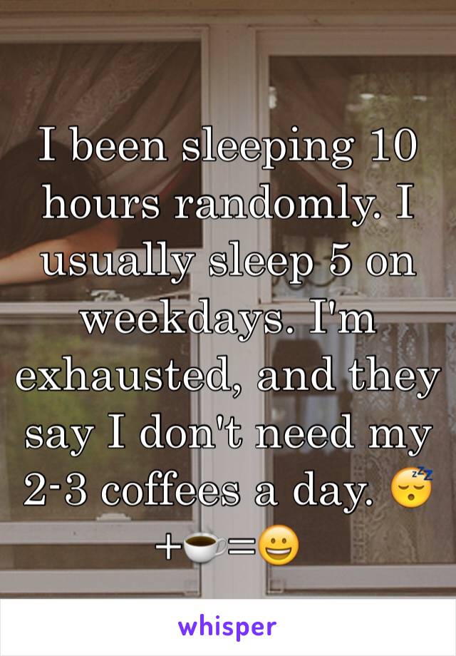 I been sleeping 10 hours randomly. I usually sleep 5 on weekdays. I'm exhausted, and they say I don't need my 2-3 coffees a day. 😴+☕️=😀