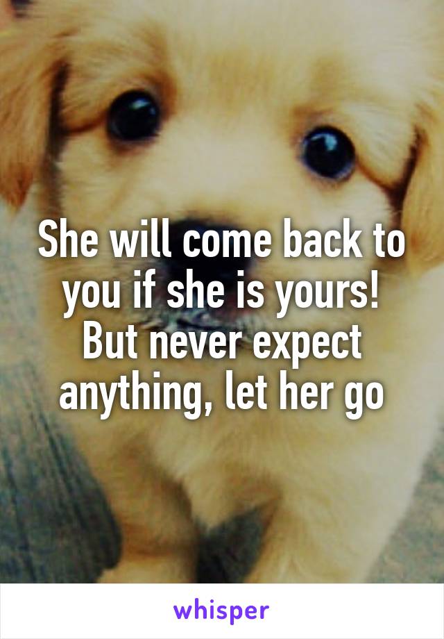 She will come back to you if she is yours!
But never expect anything, let her go