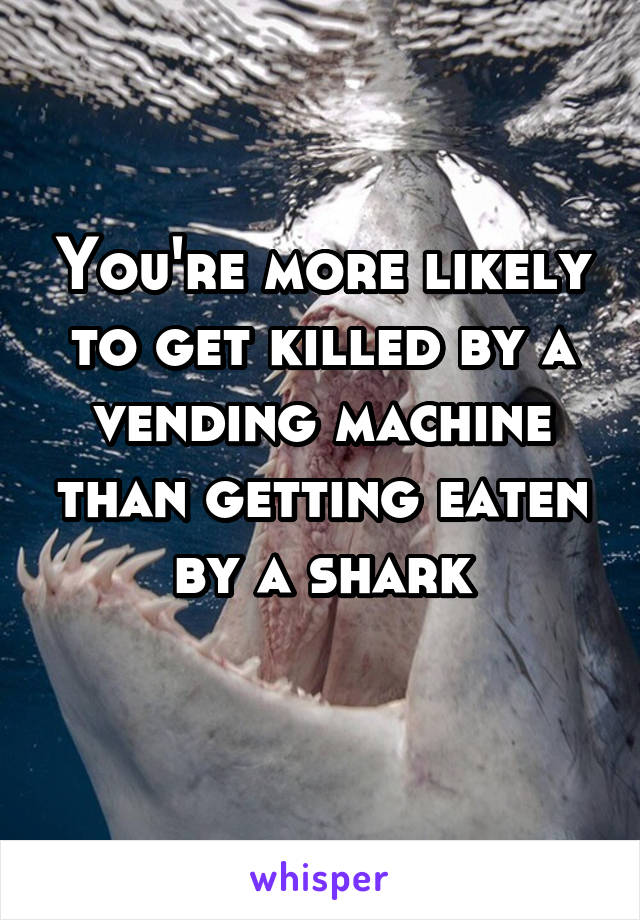 You're more likely to get killed by a vending machine than getting eaten by a shark
