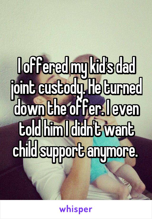 I offered my kid's dad joint custody. He turned down the offer. I even told him I didn't want child support anymore. 