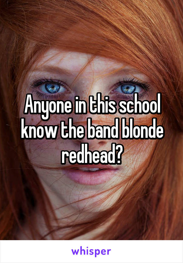 Anyone in this school know the band blonde redhead?