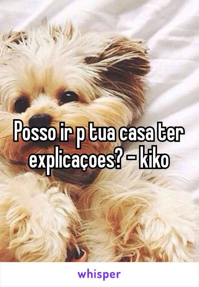 Posso ir p tua casa ter explicaçoes? - kiko