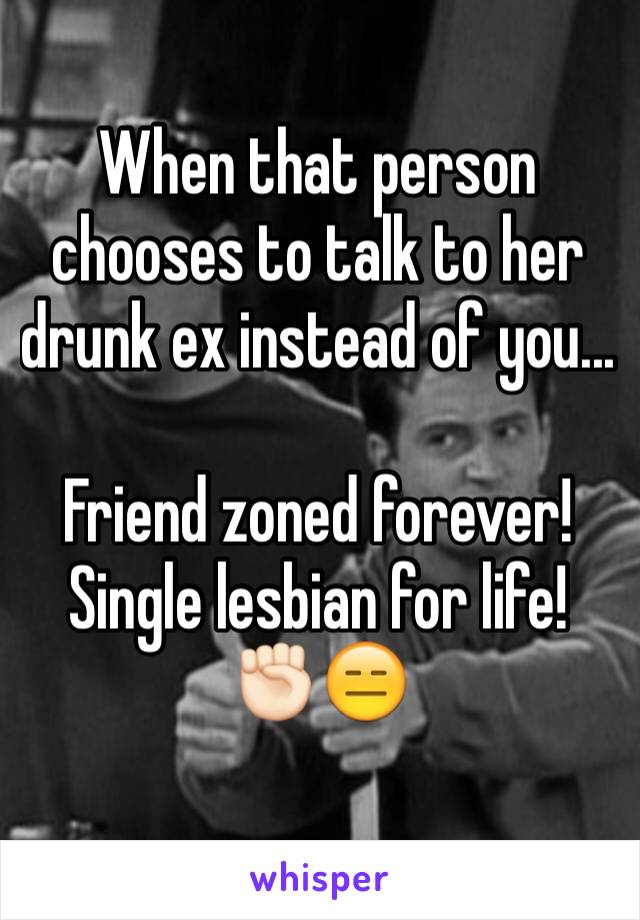 When that person chooses to talk to her drunk ex instead of you...

Friend zoned forever!
Single lesbian for life! ✊🏻😑