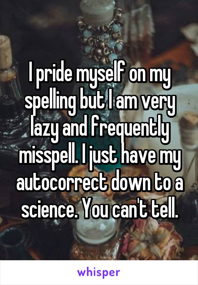 I pride myself on my spelling but I am very lazy and frequently misspell. I just have my autocorrect down to a science. You can't tell.