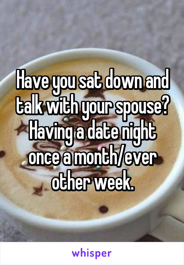 Have you sat down and talk with your spouse? Having a date night once a month/ever other week.