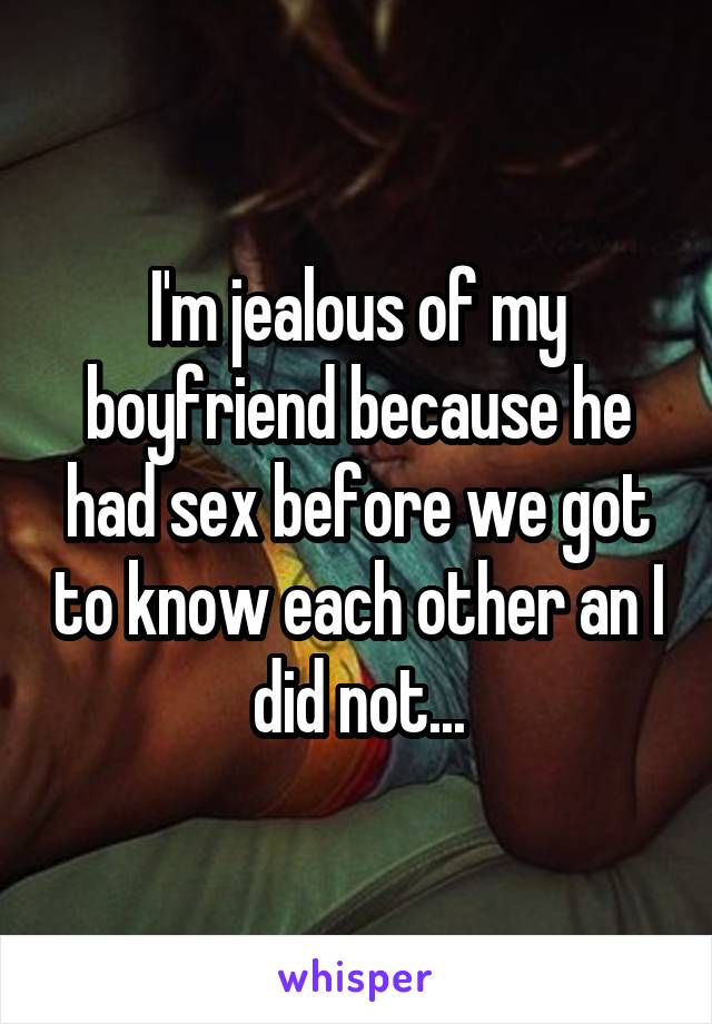 I'm jealous of my boyfriend because he had sex before we got to know each other an I did not...