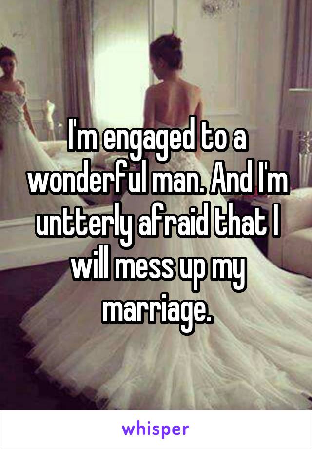 I'm engaged to a wonderful man. And I'm untterly afraid that I will mess up my marriage.