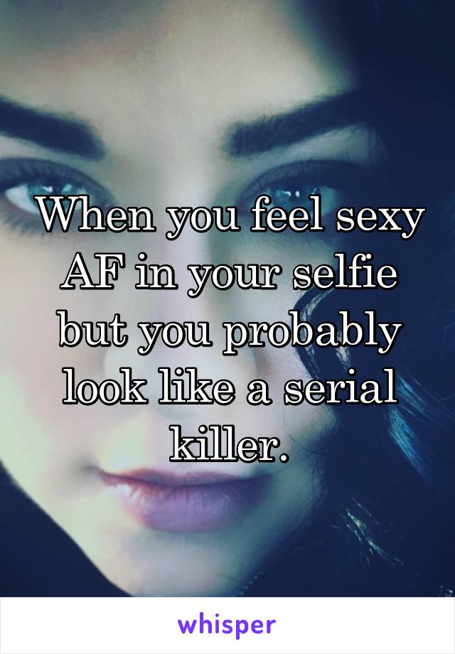 When you feel sexy AF in your selfie but you probably look like a serial killer.