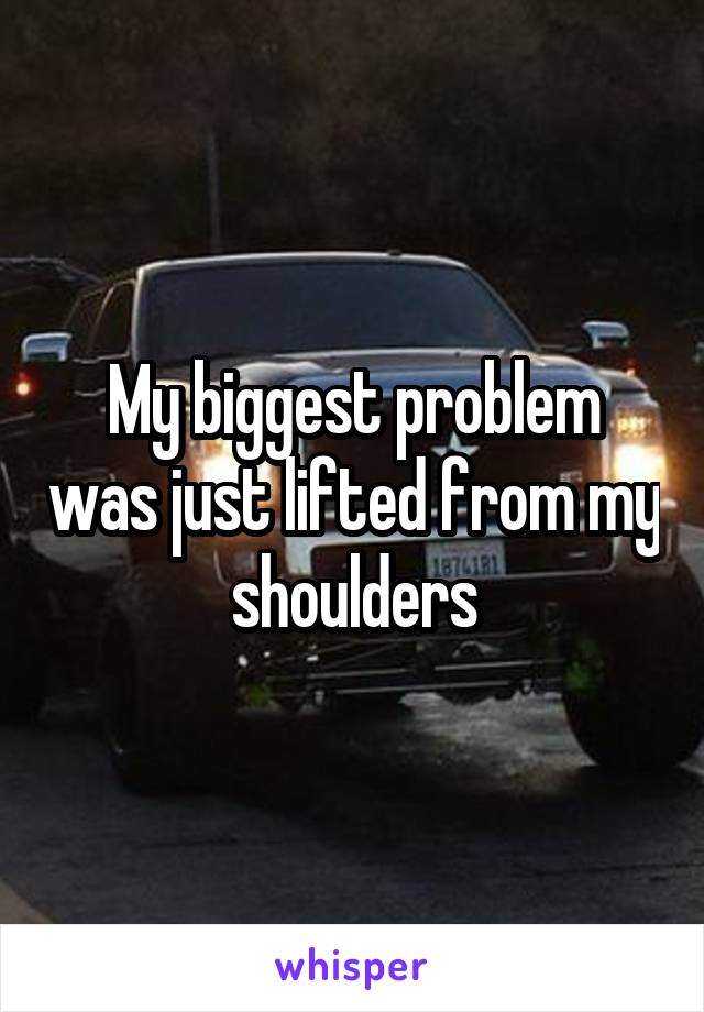 My biggest problem was just lifted from my shoulders