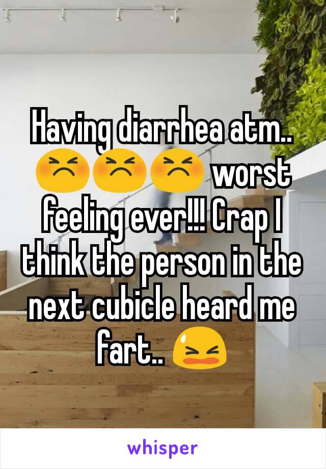 Having diarrhea atm.. 😣😣😣 worst feeling ever!!! Crap I think the person in the next cubicle heard me fart.. 😫