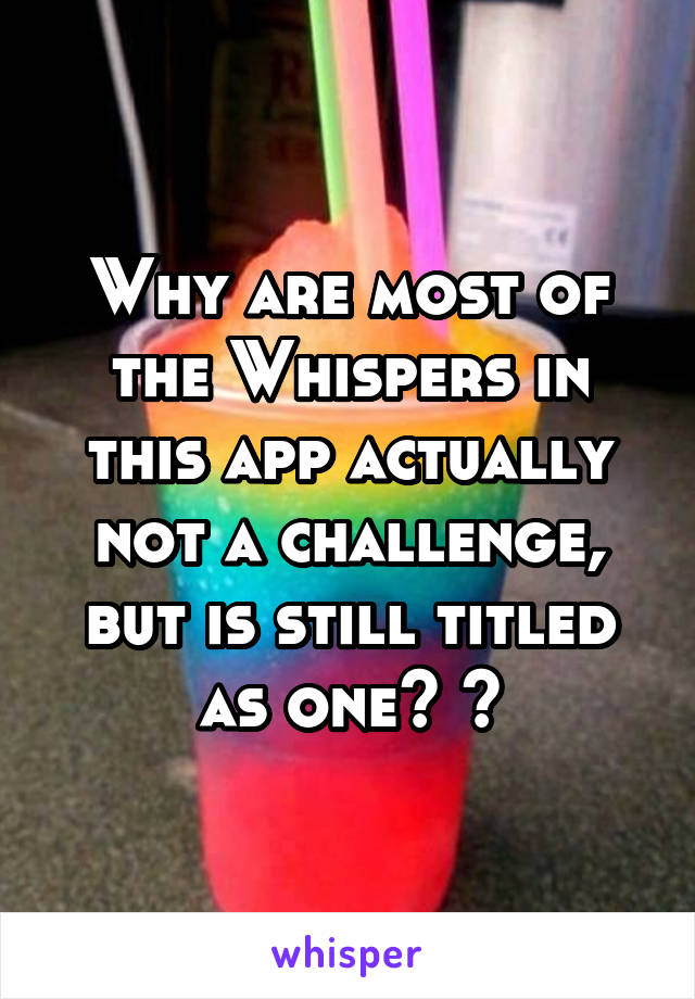 Why are most of the Whispers in this app actually not a challenge, but is still titled as one? 😒