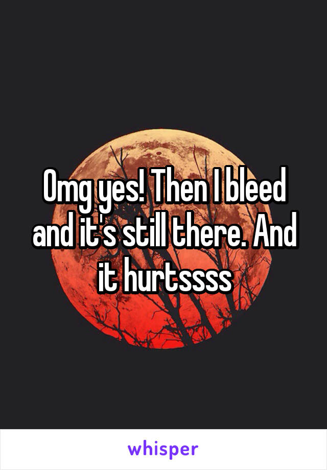 Omg yes! Then I bleed and it's still there. And it hurtssss