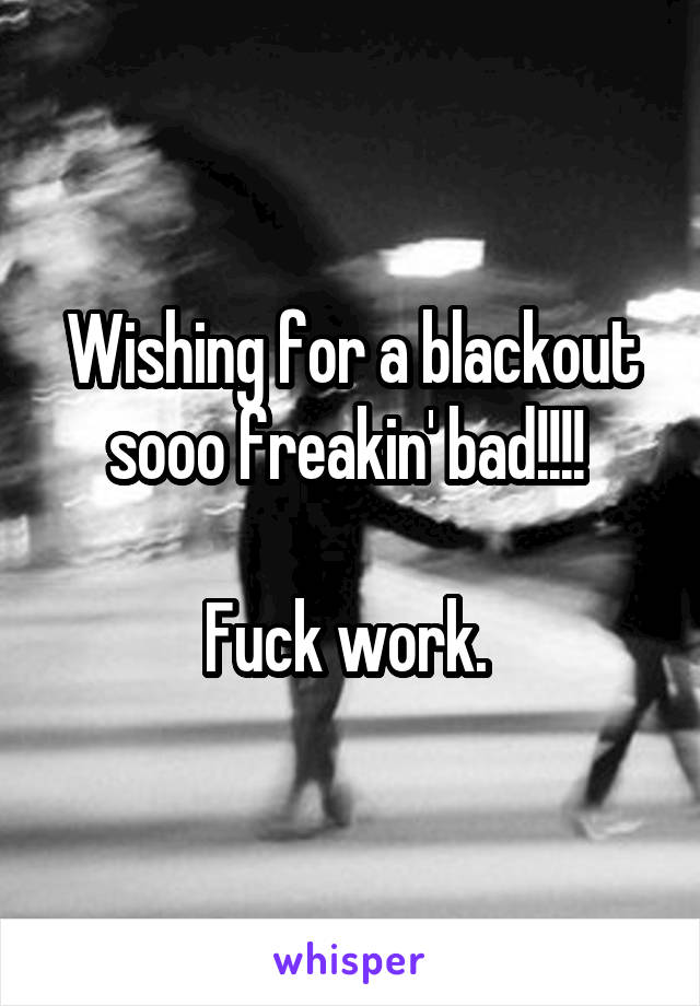 Wishing for a blackout sooo freakin' bad!!!! 

Fuck work. 