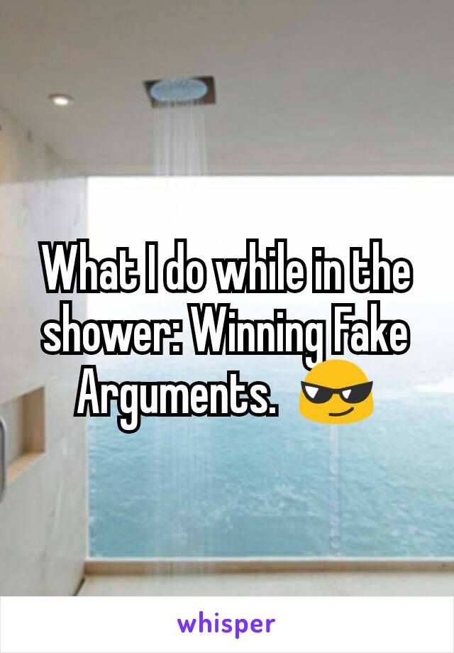 What I do while in the shower: Winning Fake Arguments.  😎