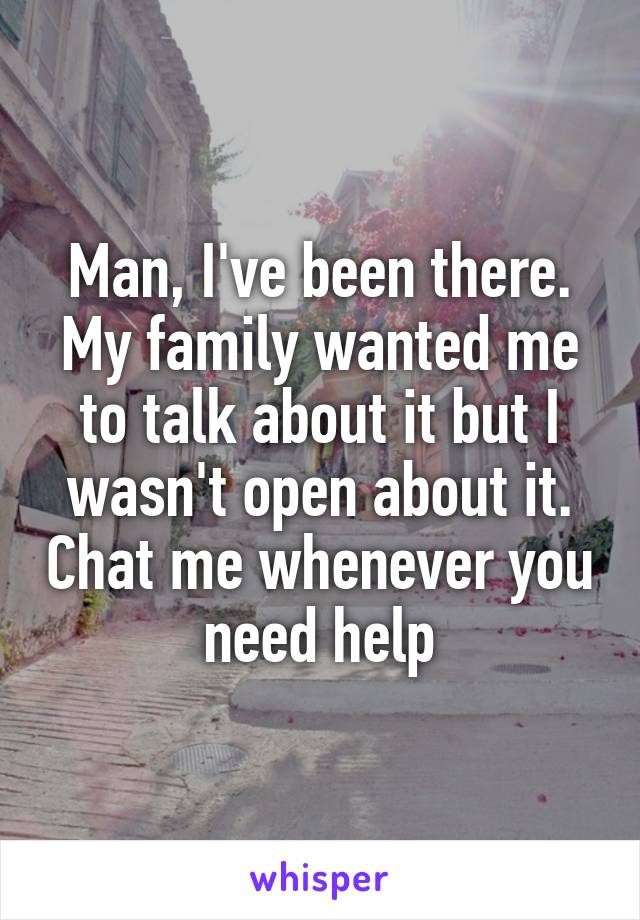 Man, I've been there. My family wanted me to talk about it but I wasn't open about it. Chat me whenever you need help