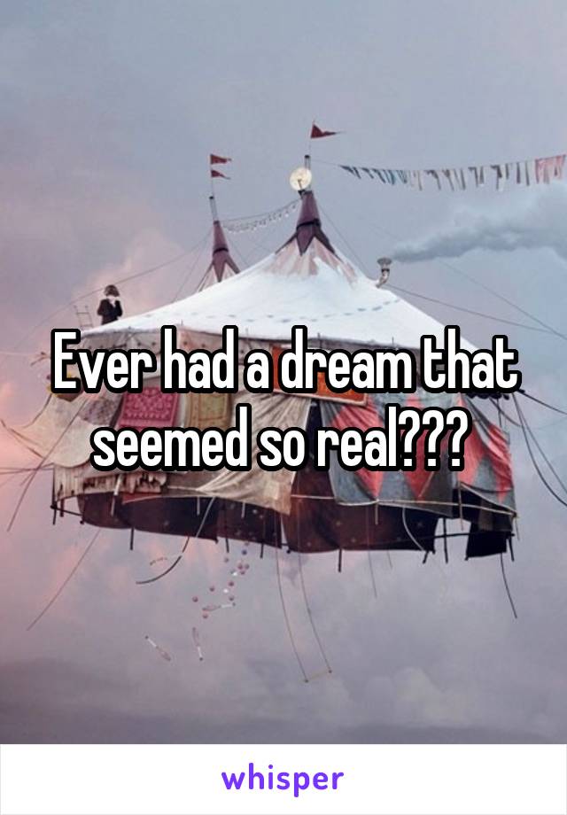 Ever had a dream that seemed so real??? 