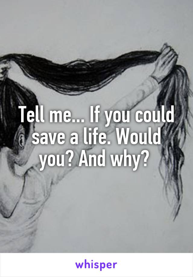 Tell me... If you could save a life. Would you? And why? 