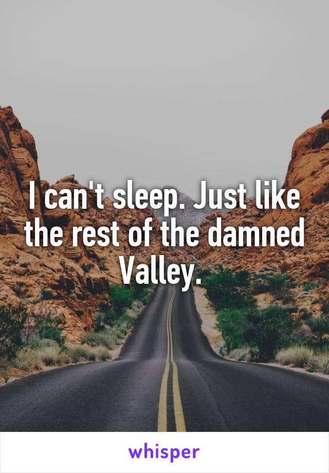 I can't sleep. Just like the rest of the damned Valley. 