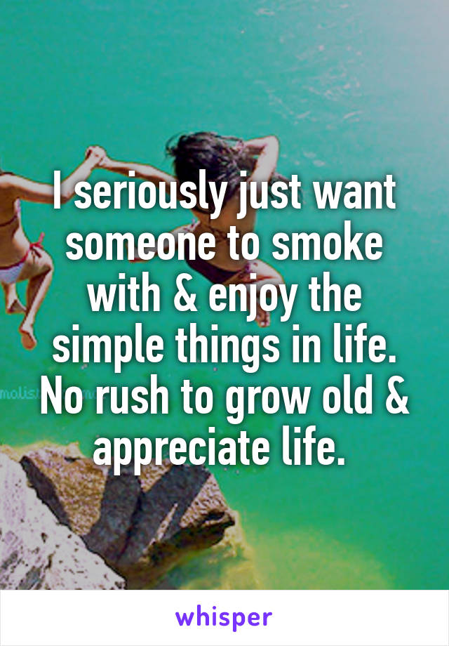 I seriously just want someone to smoke with & enjoy the simple things in life. No rush to grow old & appreciate life. 