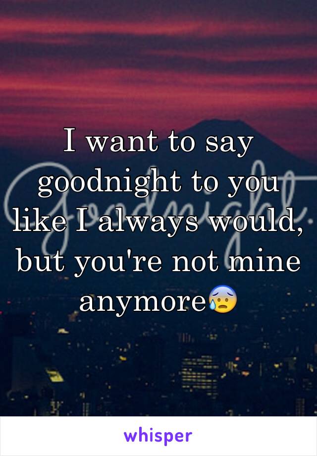 I want to say goodnight to you like I always would, but you're not mine anymore😰