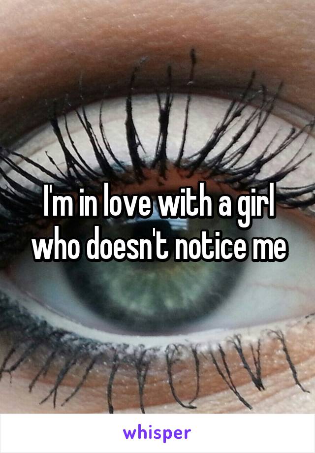 I'm in love with a girl who doesn't notice me