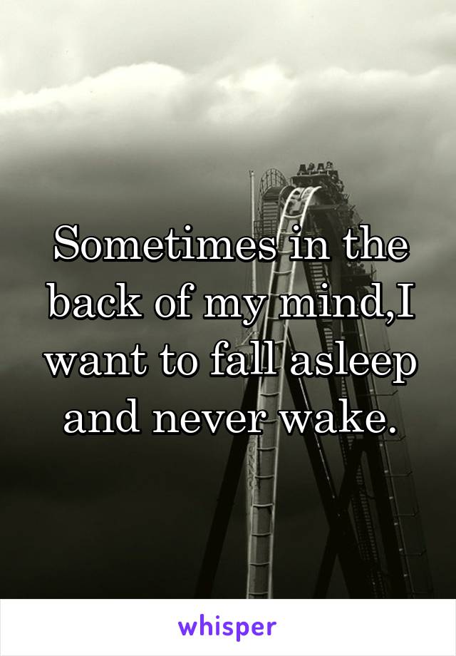 Sometimes in the back of my mind,I want to fall asleep and never wake.