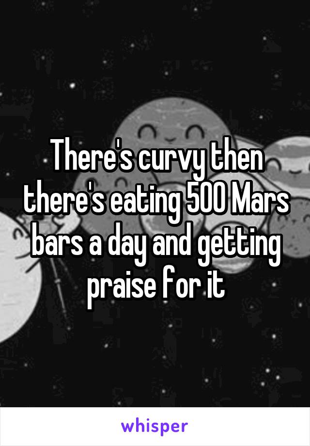 There's curvy then there's eating 500 Mars bars a day and getting praise for it